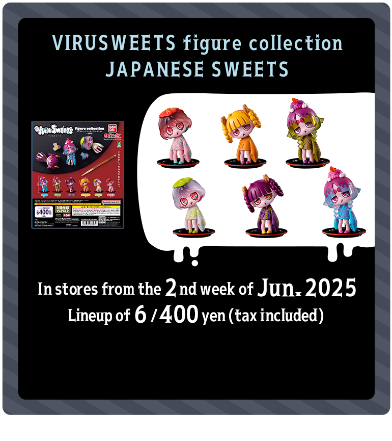 VIRUSWEETS figure collection JAPANESE SWEETS In stores from the 2nd week of Jun. 2025 Lineup of 6 / 400 yen (tax included)