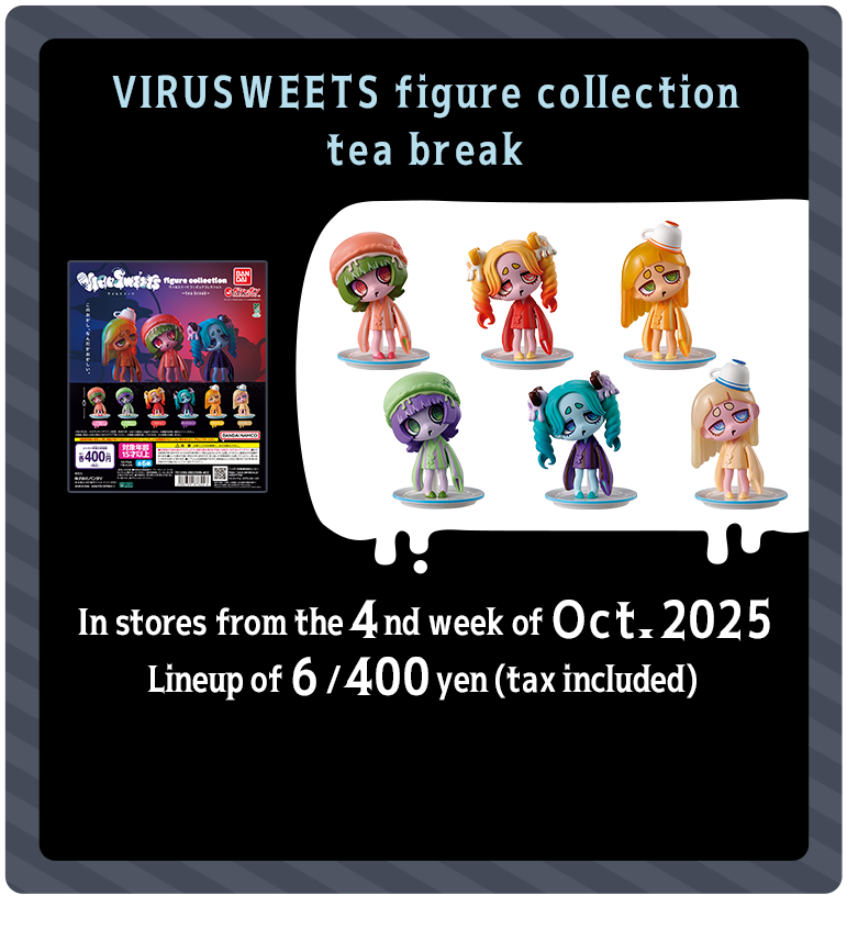 VIRUSWEETS figure collection tea break In stores from the 4nd week of Oct. 2025 Lineup of 6 / 400 yen (tax included) 