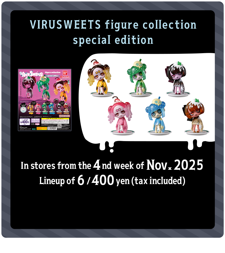 VIRUSWEETS figure collection special edition In stores from the 4nd week of Nov. 2025 Lineup of 6 / 400 yen (tax included)