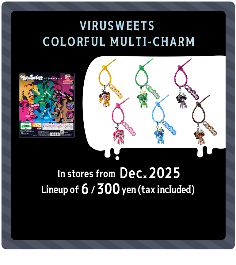 VIRUSWEETS COLORFUL MULTI-CHARM In stores from Dec. 2025 Lineup of 6 / 300 yen (tax included) 