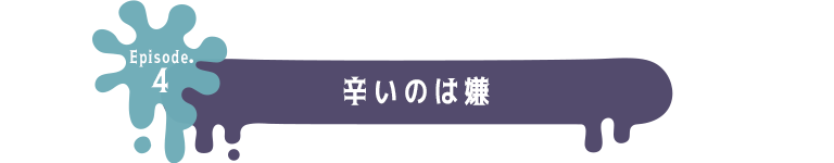 Episode.4 辛いのは嫌