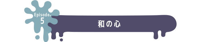 Episode.5 和の心