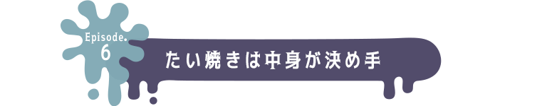 Episode.6 たい焼きは中身が決め手