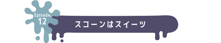 Episode.12 スコーンはスイーツ