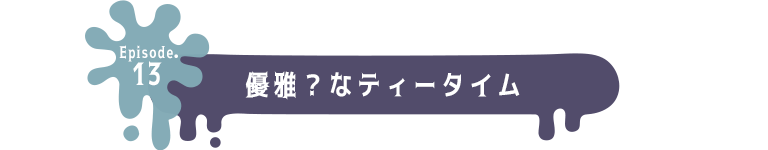 Episode.13 優雅？なティータイム