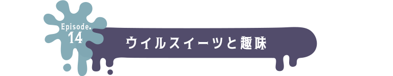 Episode.14 ウィルスイーツと趣味