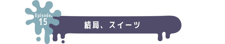 Episode.15 結局、スイーツ