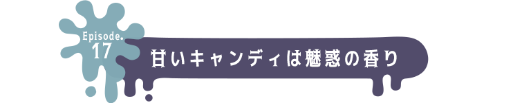 Episode.17 甘いキャンディは魅惑の香り