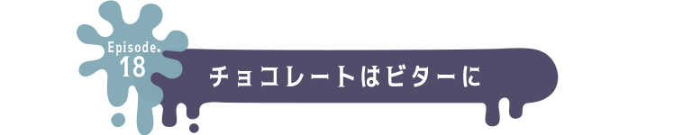 Episode.18 チョコレートはビターに