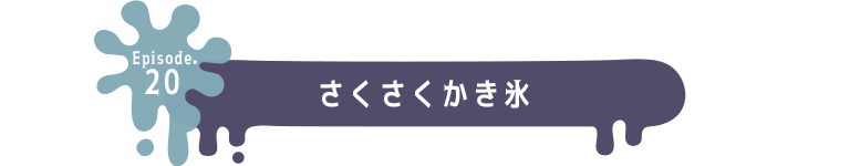 Episode.20 さくさくかき氷