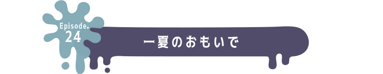 Episode.24 一夏のおもいで