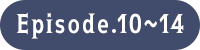 Episode.10～14